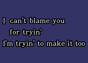 I carft blame you

for tryin

Fm tryin to make it too