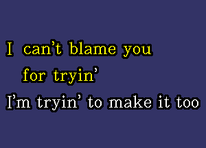 I carft blame you

for tryin

Fm tryin to make it too