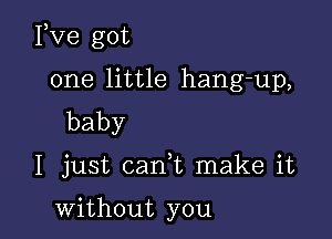 Fve got

one little hang-up,
baby

I just cani make it

without you