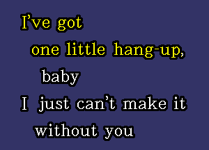 Fve got

one little hang-up,
baby

I just cani make it

without you