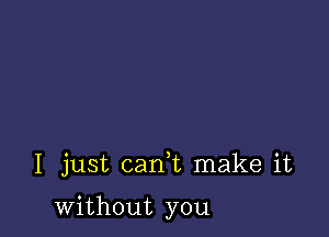 I just cani make it

without you