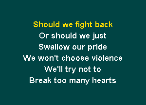 Should we fight back
Or should we just
Swallow our pride

We won't choose violence
We'll try not to
Break too many hearts