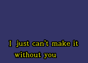 I just cani make it

without you