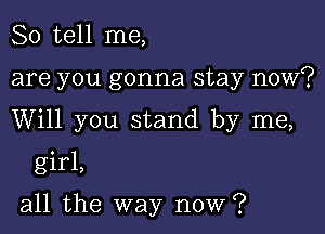 So tell me,

are you gonna stay now?

Will you stand by me,

girl,

all the way now?