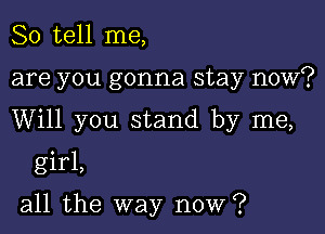 So tell me,

are you gonna stay now?

Will you stand by me,

girl,

all the way now?