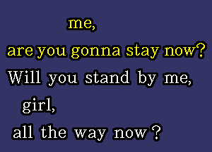 me,

are you gonna stay now?

Will you stand by me,

girl,

all the way now?