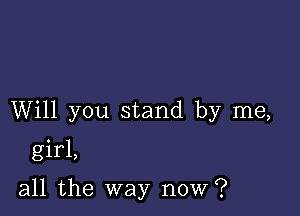 Will you stand by me,

girl,

all the way now?