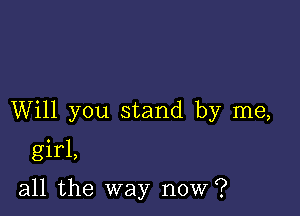 Will you stand by me,

girl,

all the way now?