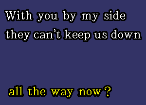 With you by my side

they canyt keep us down

all the way now?