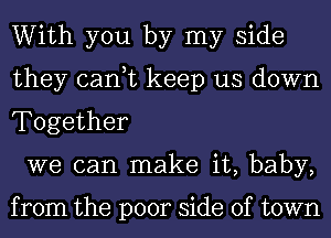 With you by my side
they can,t keep us down
Together

we can make it, baby,

from the poor side of town