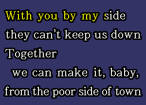 With you by my side
they can,t keep us down
Together

we can make it, baby,

from the poor side of town