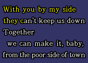 With you by my side
they can,t keep us down
Together

we can make it, baby,

from the poor side of town