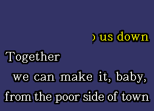 ) us down
Together

we can make it, baby,

from the poor side of town