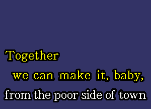 Together

we can make it, baby,

from the poor side of town