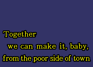 Together

we can make it, baby,

from the poor side of town