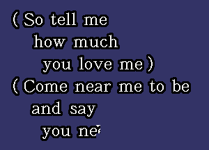 ( So tell me
how much
you love me)

( Come near me to be
and say
you ne?