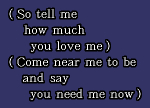 ( So tell me
how much
you love me)

( Come near me to be
and say
you need me now)