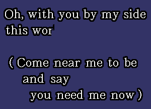 Oh, With you by my side
this WOI

( Come near me to be
and say
you need me now)