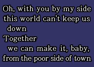 Oh, With you by my side
this world can,t keep us
down
Together
we can make it, baby,
from the poor side of town