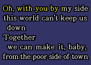 Oh, With you by my side
this world can,t keep us
down
Together
we can make it, baby,
from the poor side of town