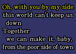 Oh, With you by my side
this world can,t keep us
down
Together
we can make it, baby,
from the poor side of town