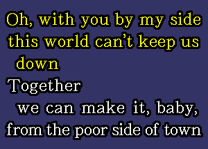 Oh, With you by my side
this world can,t keep us
down
Together
we can make it, baby,
from the poor side of town