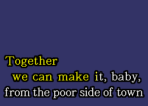 Together
we can make it, baby,
from the poor side of town