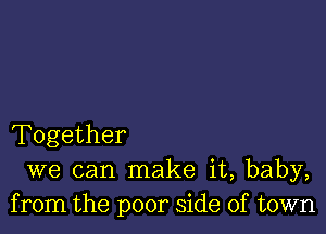 Together
we can make it, baby,
from the poor side of town