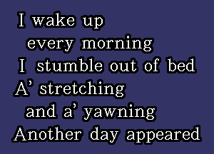 I wake up
every morning
I stumble out of bed

A stretching
and a yawning
Another day appeared