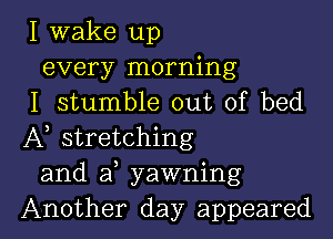 I wake up
every morning
I stumble out of bed

A stretching
and a yawning
Another day appeared