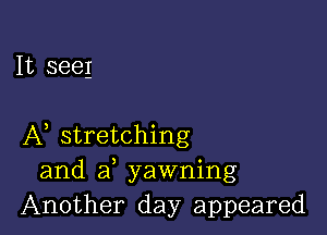 It 3661

A stretching
and a yawning
Another day appeared