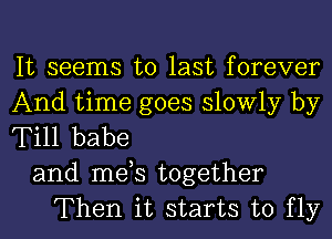 It seems to last forever
And time goes slowly by

Till babe

and mds together
Then it starts to fly