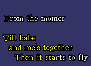 From the momeI

Till babe

and me s together
Then it starts to fly