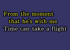 From the moment
that he s With me

Time can take a flight