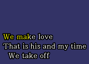 We make love

That is his and my time
We take off