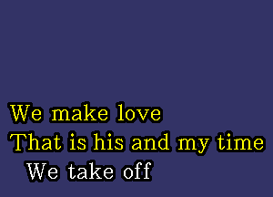 We make love

That is his and my time
We take off