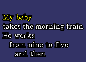 My baby
takes the morning train

He works
from nine to five
and then