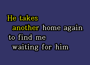 He takes
another home again

to find me
waiting for him