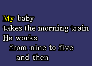 My baby
takes the morning train

He works
from nine to five
and then