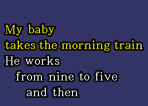 My baby
takes the morning train

He works
from nine to five
and then