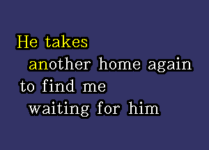 He takes
another home again

to find me
waiting for him