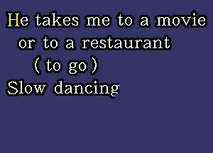 He takes me to a movie
or to a restaurant

(togO)

Slow dancing