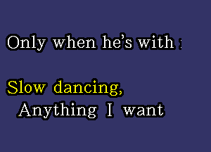 Only When hds With i

Slow dancing,
Anything I want