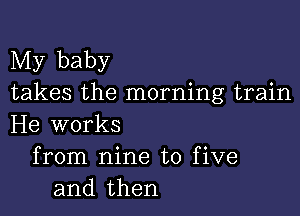 My baby
takes the morning train

He works
from nine to five
and then