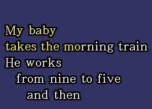 My baby
takes the morning train

He works
from nine to five
and then