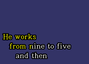 He works
from nine to five
and then