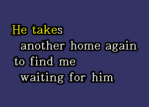 He takes
another home again

to find me
waiting for him