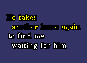 He takes
another home again

to find me
waiting for him