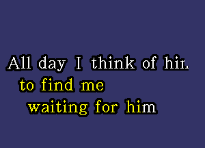 All day I think of hiL

to find me
waiting for him