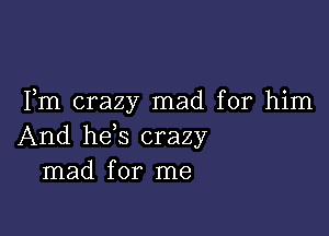 Fm crazy mad for him

And he s crazy
mad for me